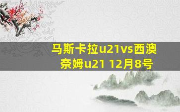 马斯卡拉u21vs西澳奈姆u21 12月8号